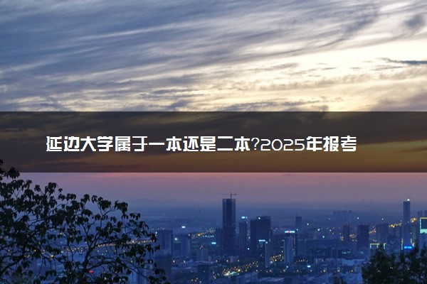 延边大学属于一本还是二本？2025年报考建议及分数线预测