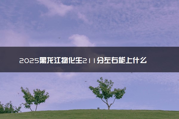 2025黑龙江物化生211分左右能上什么大学 可以报考的院校名单