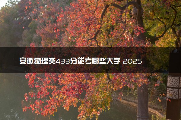 安徽物理类433分能考哪些大学 2025考生稳上的大学名单