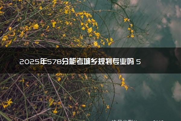 2025年578分能考城乡规划专业吗 578分城乡规划专业大学推荐