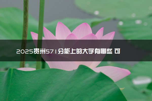 2025贵州571分能上的大学有哪些 可以报考院校名单