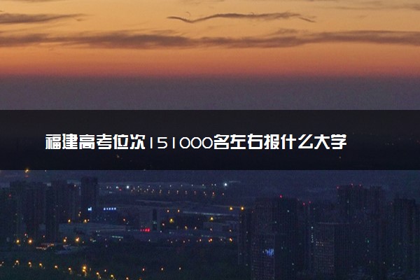 福建高考位次151000名左右报什么大学好（2025年参考）