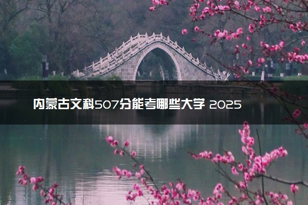 内蒙古文科507分能考哪些大学 2025考生稳上的大学名单