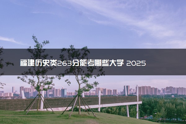 福建历史类263分能考哪些大学 2025考生稳上的大学名单