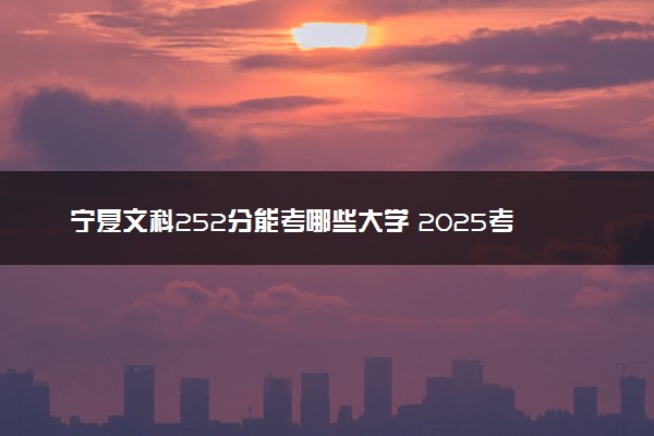 宁夏文科252分能考哪些大学 2025考生稳上的大学名单