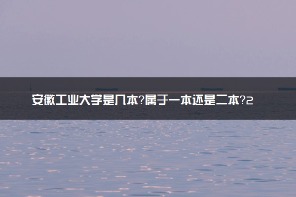安徽工业大学是几本？属于一本还是二本？2025年分数线预测及报考建议