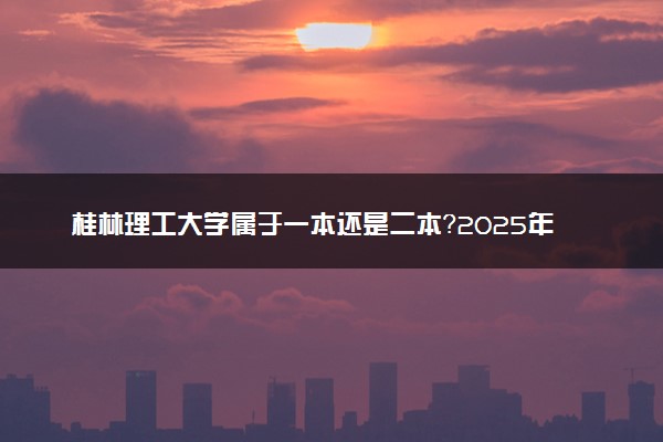 桂林理工大学属于一本还是二本？2025年报考建议及分数线预测