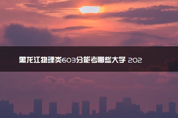 黑龙江物理类603分能考哪些大学 2025考生稳上的大学名单