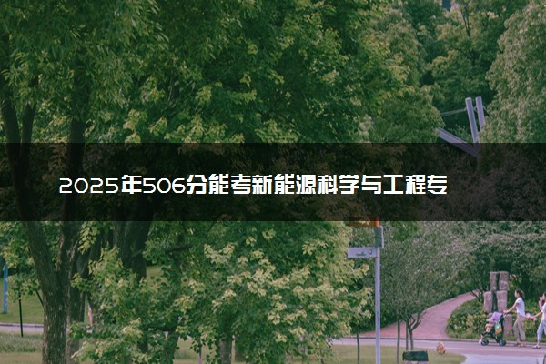 2025年506分能考新能源科学与工程专业吗 506分新能源科学与工程专业大学推荐