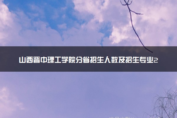 山西晋中理工学院分省招生人数及招生专业2025年招生计划参考