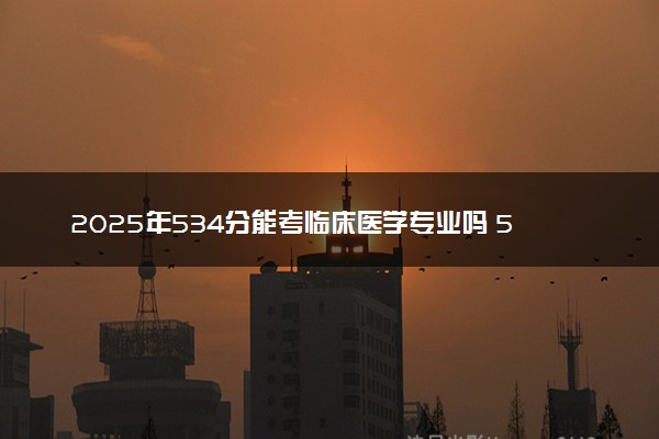 2025年534分能考临床医学专业吗 534分临床医学专业大学推荐