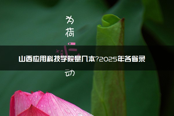 山西应用科技学院是几本？2025年各省录取分数线预测及报考建议