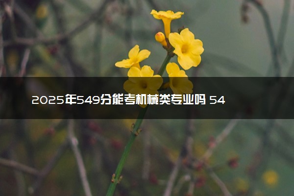 2025年549分能考机械类专业吗 549分机械类专业大学推荐