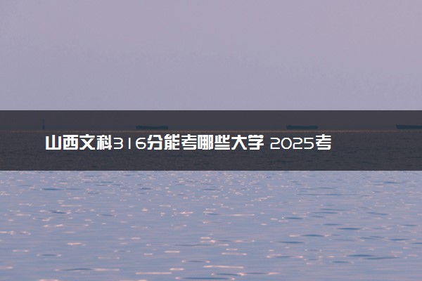 山西文科316分能考哪些大学 2025考生稳上的大学名单