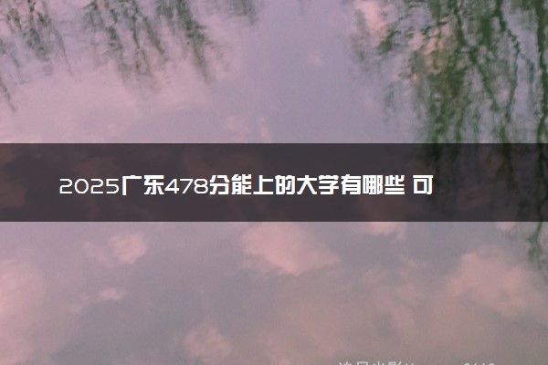 2025广东478分能上的大学有哪些 可以报考院校名单