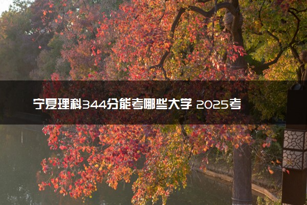 宁夏理科344分能考哪些大学 2025考生稳上的大学名单