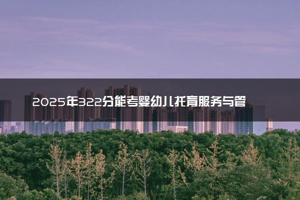 2025年322分能考婴幼儿托育服务与管理专业吗 322分婴幼儿托育服务与管理专业大学推荐