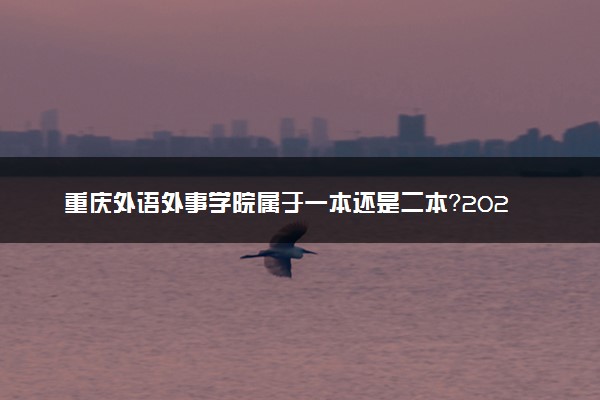 重庆外语外事学院属于一本还是二本？2025年报考建议及分数线预测