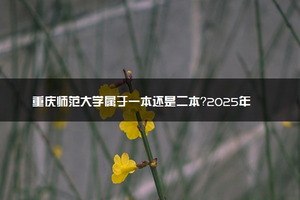 重庆师范大学属于一本还是二本？2025年报考建议及分数线预测