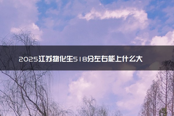2025江苏物化生518分左右能上什么大学 可以报考的院校名单