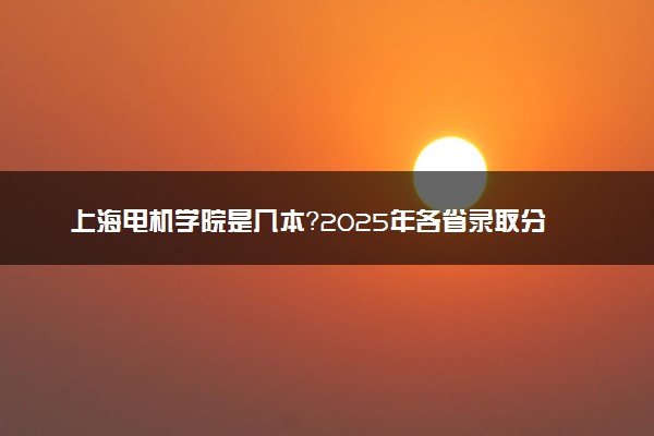 上海电机学院是几本？2025年各省录取分数线预测及报考建议