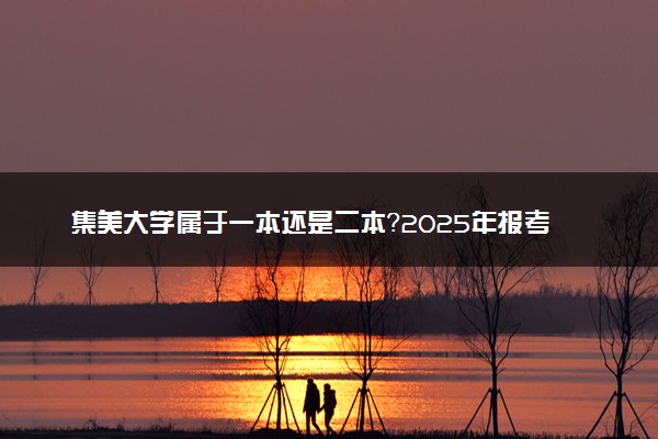 集美大学属于一本还是二本？2025年报考建议及分数线预测