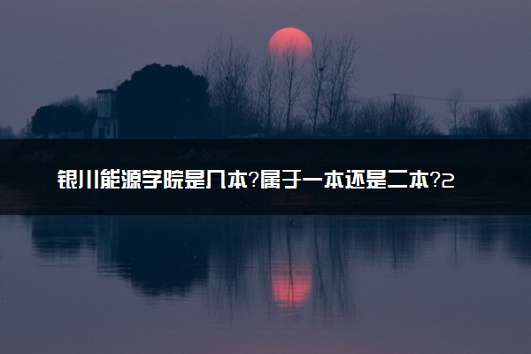 银川能源学院是几本？属于一本还是二本？2025年分数线预测及报考建议