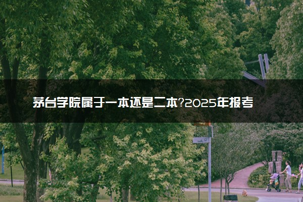 茅台学院属于一本还是二本？2025年报考建议及分数线预测