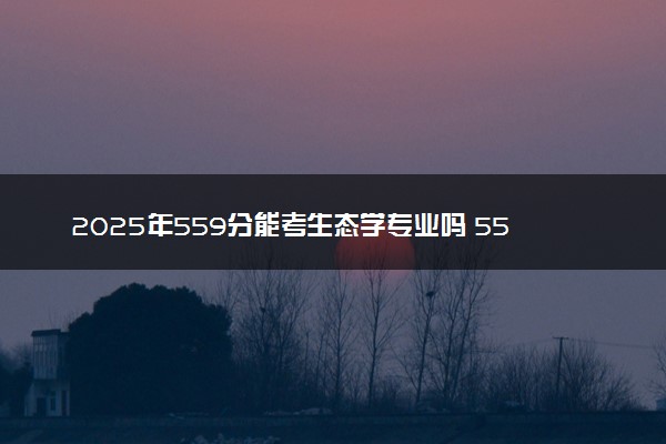 2025年559分能考生态学专业吗 559分生态学专业大学推荐