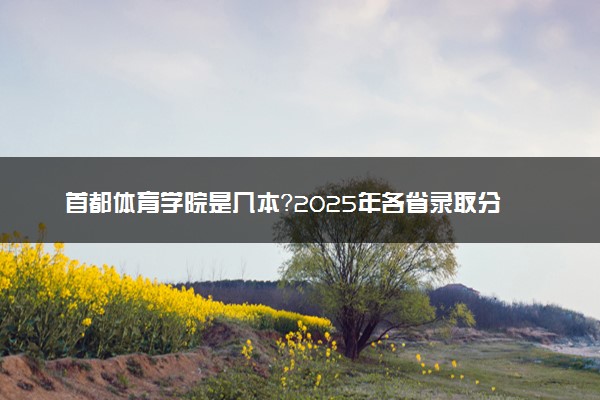 首都体育学院是几本？2025年各省录取分数线预测及报考建议