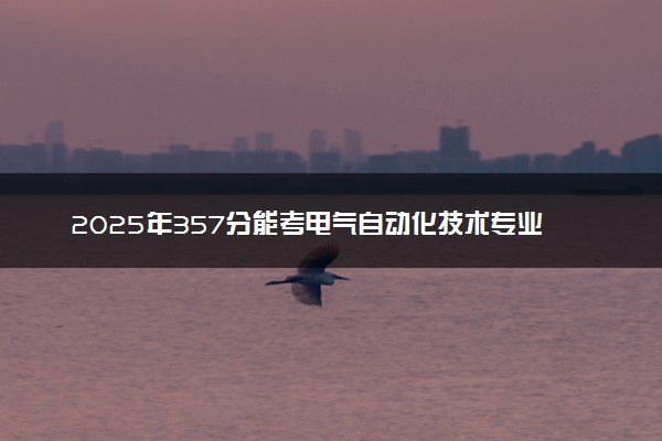 2025年357分能考电气自动化技术专业吗 357分电气自动化技术专业大学推荐