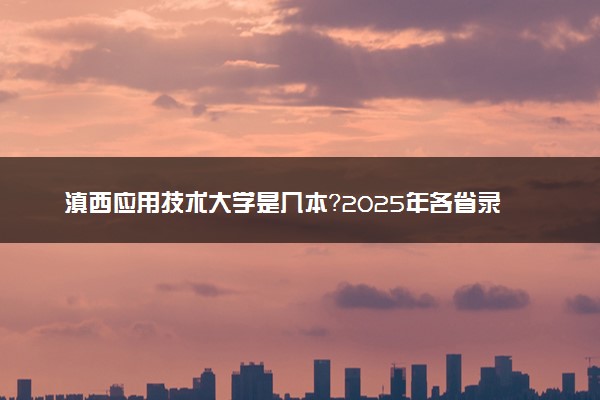 滇西应用技术大学是几本？2025年各省录取分数线预测及报考建议