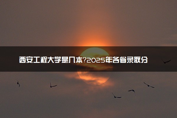 西安工程大学是几本？2025年各省录取分数线预测及报考建议