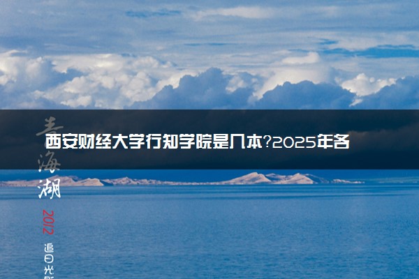 西安财经大学行知学院是几本？2025年各省录取分数线预测及报考建议