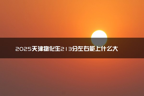 2025天津物化生213分左右能上什么大学 可以报考的院校名单