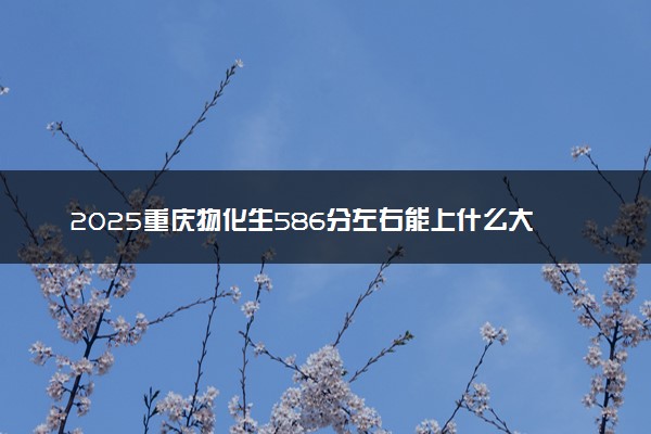 2025重庆物化生586分左右能上什么大学 可以报考的院校名单