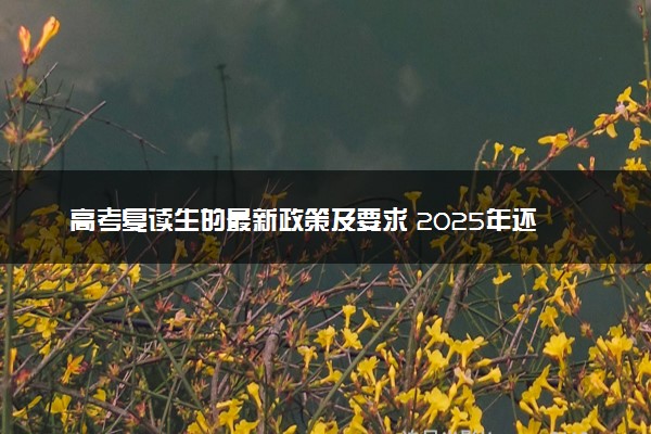 高考复读生的最新政策及要求 2025年还能复读吗