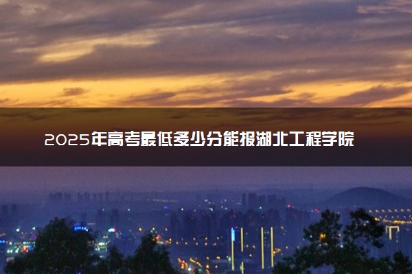2025年高考最低多少分能报湖北工程学院新技术学院？附湖北工程学院新技术学院历年录取分数线及位次