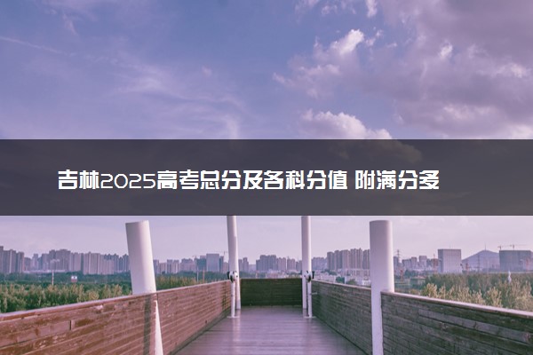 吉林2025高考总分及各科分值 附满分多少及等级对照表