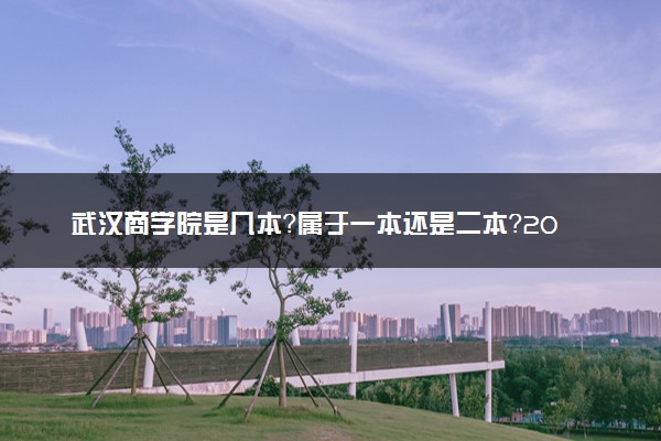 武汉商学院是几本？属于一本还是二本？2025年分数线预测及报考建议