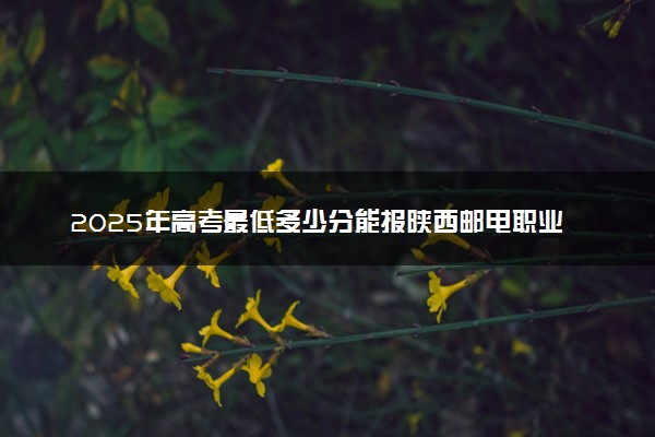 2025年高考最低多少分能报陕西邮电职业技术学院？附陕西邮电职业技术学院历年录取分数线及位次