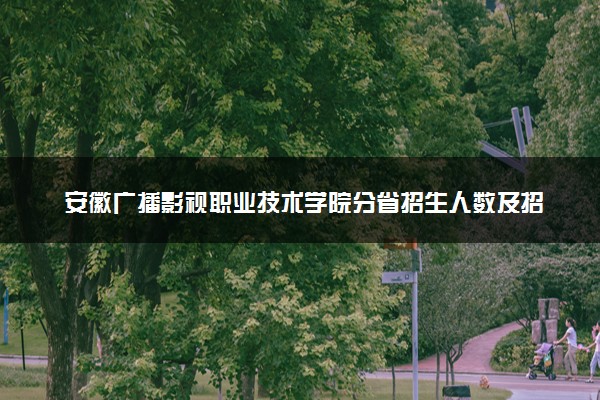 安徽广播影视职业技术学院分省招生人数及招生专业2025年招生计划参考