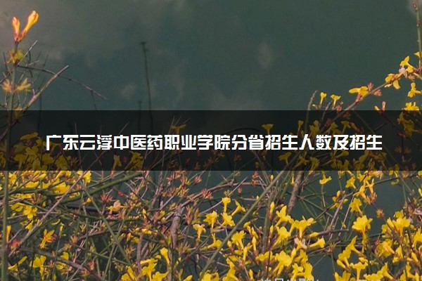 广东云浮中医药职业学院分省招生人数及招生专业2025年招生计划参考