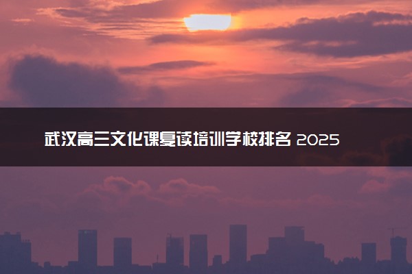 武汉高三文化课复读培训学校排名 2025哪些复读机构口碑好