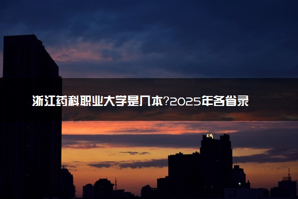 浙江药科职业大学是几本？2025年各省录取分数线预测及报考建议