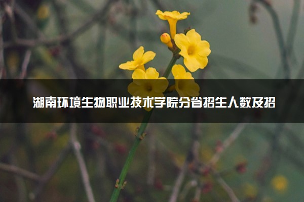 湖南环境生物职业技术学院分省招生人数及招生专业2025年招生计划参考