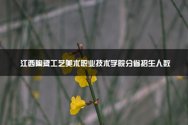 江西陶瓷工艺美术职业技术学院分省招生人数及招生专业2025年招生计划参考