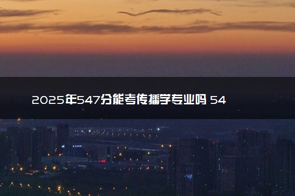 2025年547分能考传播学专业吗 547分传播学专业大学推荐