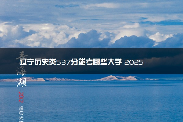 辽宁历史类537分能考哪些大学 2025考生稳上的大学名单