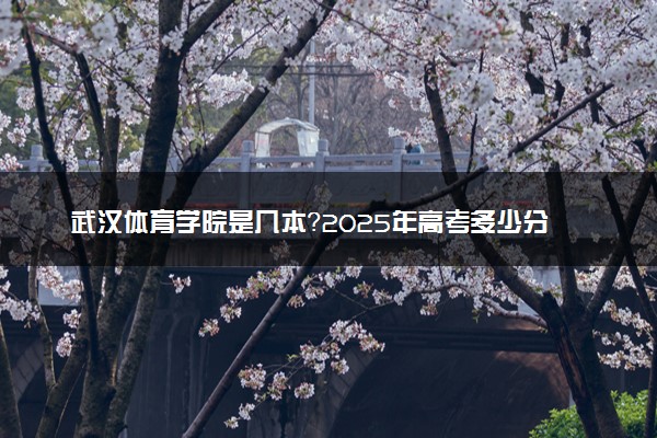 武汉体育学院是几本？2025年高考多少分能上及报考建议